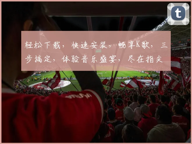 轻松下载，快速安装，畅享K歌，三步搞定，体验音乐盛宴，尽在指尖