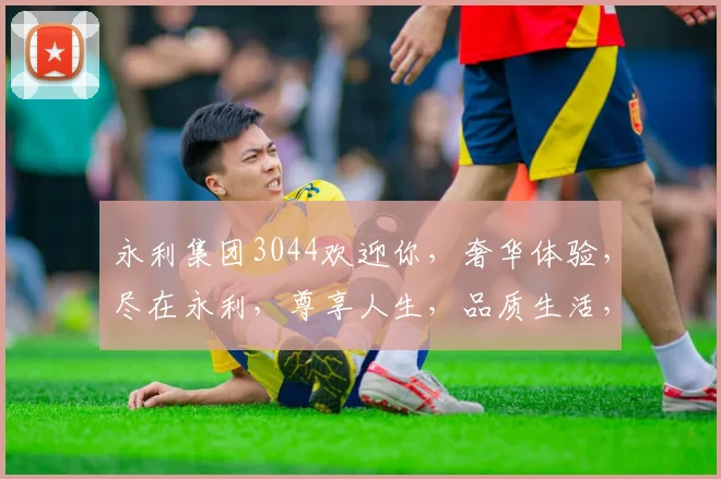 永利集团3044欢迎你，奢华体验，尽在永利，尊享人生，品质生活，一触即达，尽享非凡。