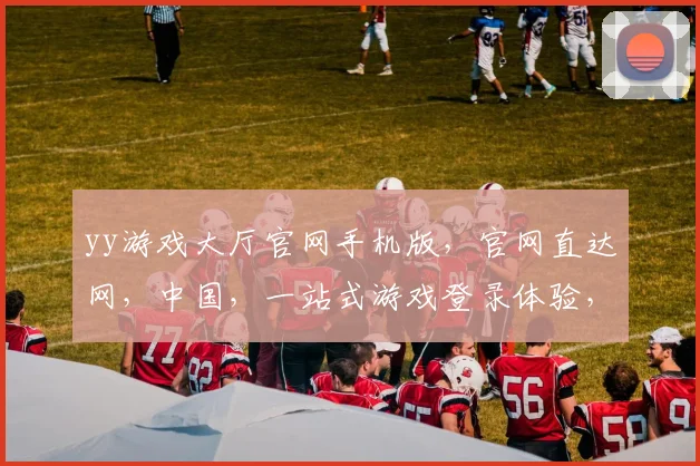 yy游戏大厅官网手机版，官网直达网，中国，一站式游戏登录体验，畅享不停