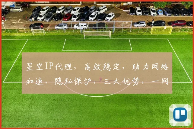 星空IP代理，高效稳定，助力网络加速，隐私保护，三大优势，一网打尽