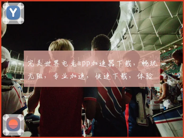 完美世界电竞app加速器下载,畅玩无阻,专业加速,快速下载,体验非凡,三网通用,助力电竞高手